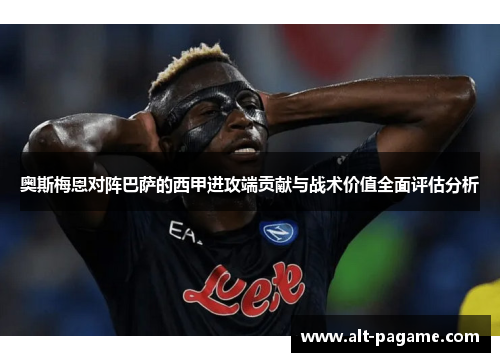 奥斯梅恩对阵巴萨的西甲进攻端贡献与战术价值全面评估分析 奥斯梅恩对阵巴萨的西甲进攻端贡献与战术价值全面评估分析
