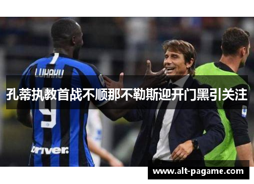 孔蒂执教首战不顺那不勒斯迎开门黑引关注 孔蒂执教首战不顺那不勒斯迎开门黑引关注
