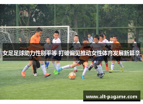 女足足球助力性别平等 打破偏见推动女性体育发展新篇章