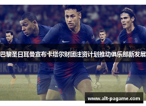 巴黎圣日耳曼宣布卡塔尔财团注资计划推动俱乐部新发展 巴黎圣日耳曼宣布卡塔尔财团注资计划推动俱乐部新发展