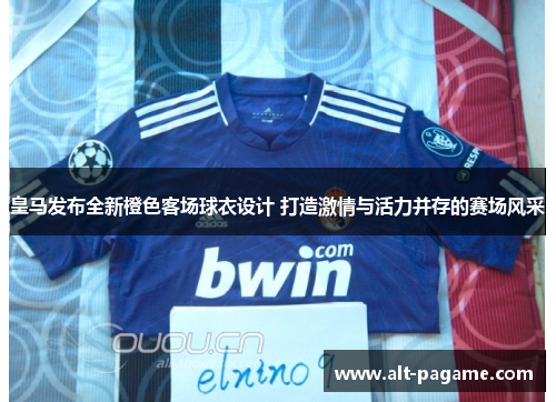 皇马发布全新橙色客场球衣设计 打造激情与活力并存的赛场风采