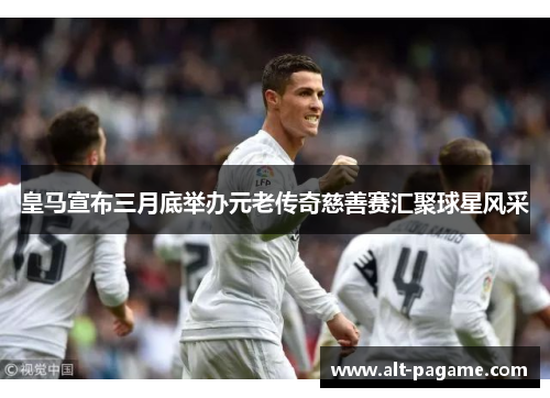 皇马宣布三月底举办元老传奇慈善赛汇聚球星风采 皇马宣布三月底举办元老传奇慈善赛汇聚球星风采