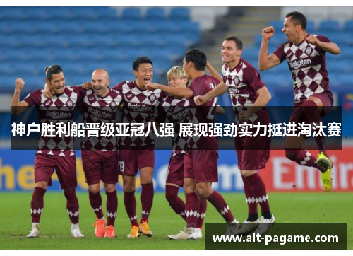 神户胜利船晋级亚冠八强 展现强劲实力挺进淘汰赛 神户胜利船晋级亚冠八强 展现强劲实力挺进淘汰赛