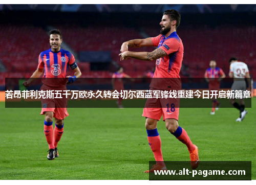 若昂菲利克斯五千万欧永久转会切尔西蓝军锋线重建今日开启新篇章 若昂菲利克斯五千万欧永久转会切尔西蓝军锋线重建今日开启新篇章