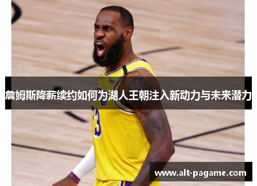 詹姆斯降薪续约如何为湖人王朝注入新动力与未来潜力 詹姆斯降薪续约如何为湖人王朝注入新动力与未来潜力