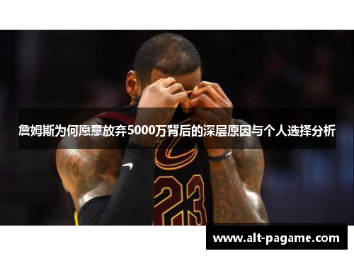 詹姆斯为何愿意放弃5000万背后的深层原因与个人选择分析 詹姆斯为何愿意放弃5000万背后的深层原因与个人选择分析