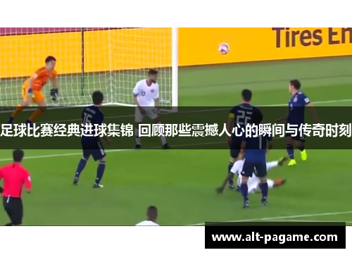 足球比赛经典进球集锦 回顾那些震撼人心的瞬间与传奇时刻