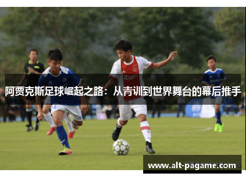 阿贾克斯足球崛起之路：从青训到世界舞台的幕后推手