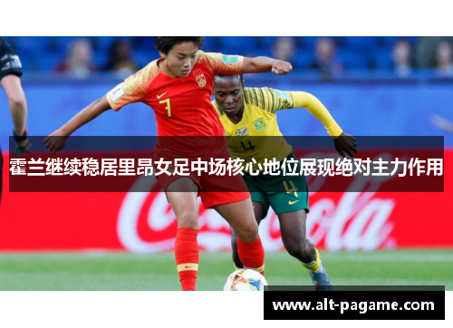 霍兰继续稳居里昂女足中场核心地位展现绝对主力作用