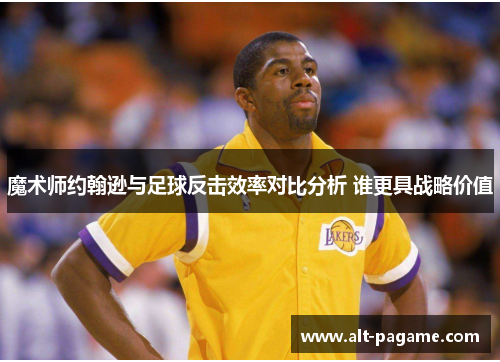 魔术师约翰逊与足球反击效率对比分析 谁更具战略价值
