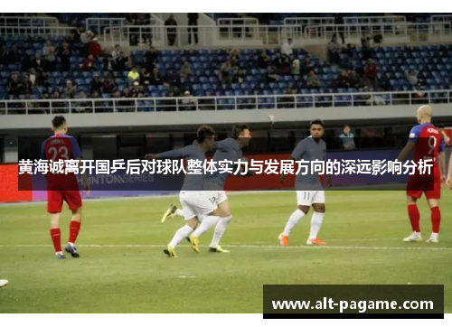 黄海诚离开国乒后对球队整体实力与发展方向的深远影响分析 黄海诚离开国乒后对球队整体实力与发展方向的深远影响分析