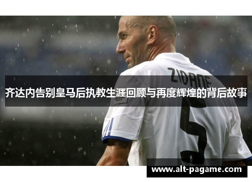 齐达内告别皇马后执教生涯回顾与再度辉煌的背后故事