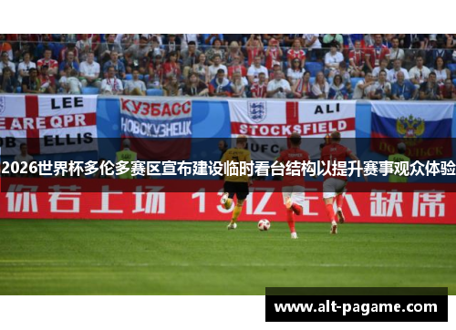 2026世界杯多伦多赛区宣布建设临时看台结构以提升赛事观众体验
