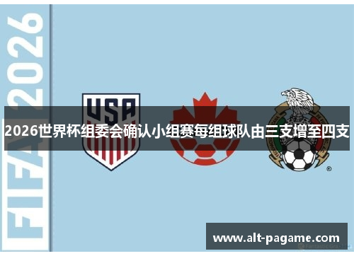 2026世界杯组委会确认小组赛每组球队由三支增至四支 2026世界杯组委会确认小组赛每组球队由三支增至四支