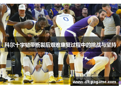 科尔十字韧带断裂后艰难康复过程中的挑战与坚持 科尔十字韧带断裂后艰难康复过程中的挑战与坚持