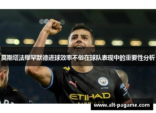 莫斯塔法穆罕默德进球效率不俗在球队表现中的重要性分析