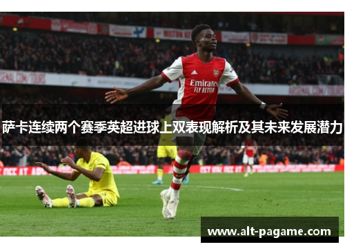 萨卡连续两个赛季英超进球上双表现解析及其未来发展潜力 萨卡连续两个赛季英超进球上双表现解析及其未来发展潜力