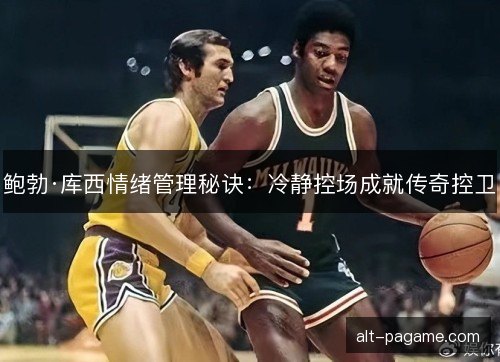 鲍勃·库西情绪管理秘诀：冷静控场成就传奇控卫