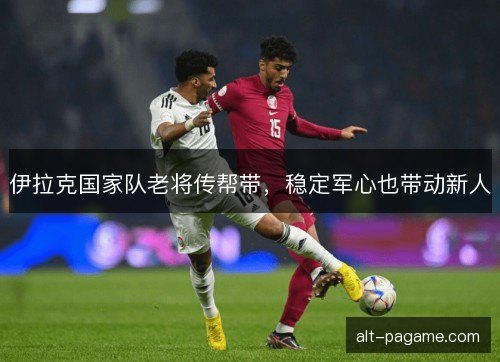 伊拉克国家队老将传帮带，稳定军心也带动新人