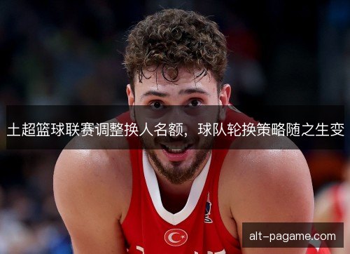 土超篮球联赛调整换人名额，球队轮换策略随之生变