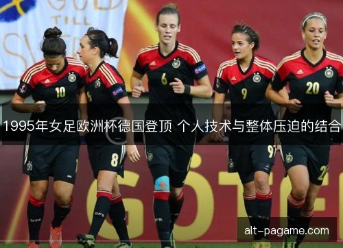 1995年女足欧洲杯德国登顶 个人技术与整体压迫的结合